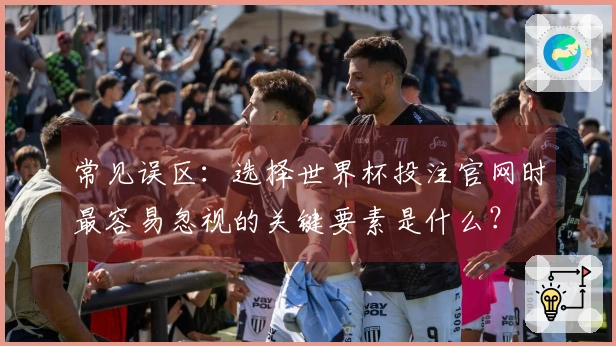 常见误区：选择世界杯投注官网时最容易忽视的关键要素是什么？