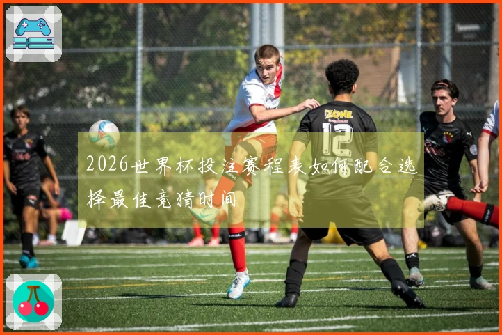 2026世界杯投注赛程表如何配合选择最佳竞猜时间