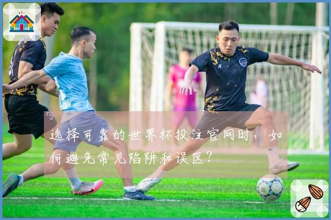 选择可靠的世界杯投注官网时，如何避免常见陷阱和误区？