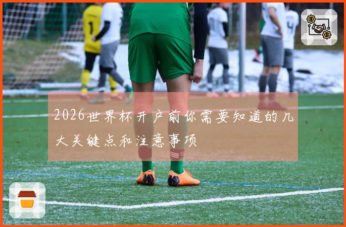 2026世界杯开户前你需要知道的几大关键点和注意事项
